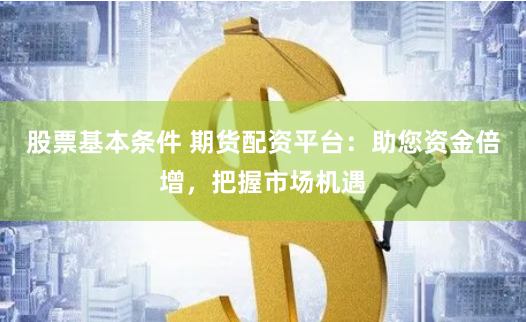 股票基本条件 期货配资平台：助您资金倍增，把握市场机遇