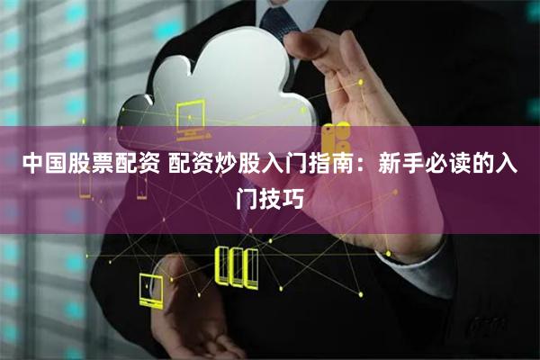 中国股票配资 配资炒股入门指南:新手必读的入门技巧