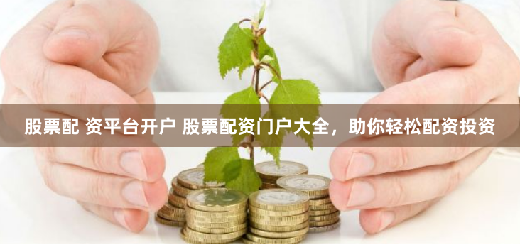 股票配 资平台开户 股票配资门户大全,助你轻松配资投资