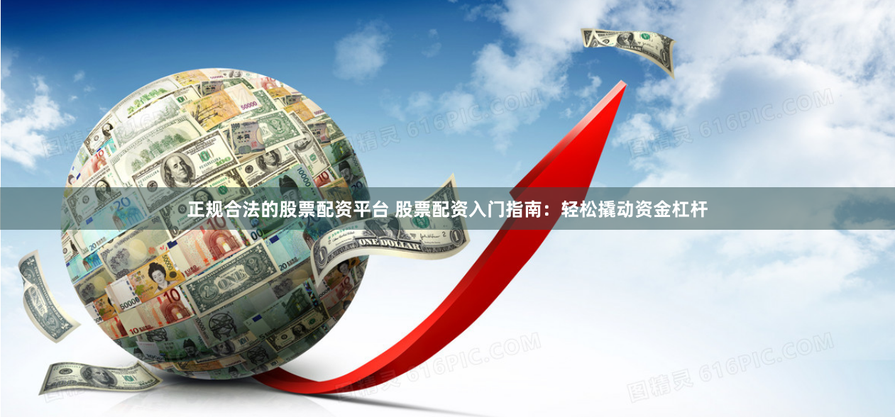 正规合法的股票配资平台 股票配资入门指南：轻松撬动资金杠杆