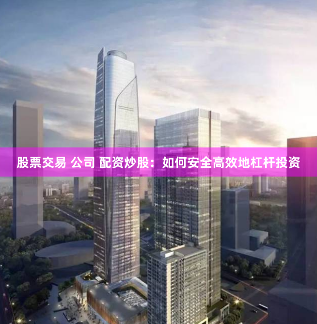 股票交易 公司 配资炒股：如何安全高效地杠杆投资