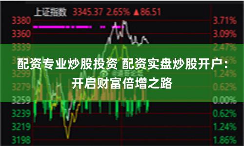 配资专业炒股投资 配资实盘炒股开户：开启财富倍增之路