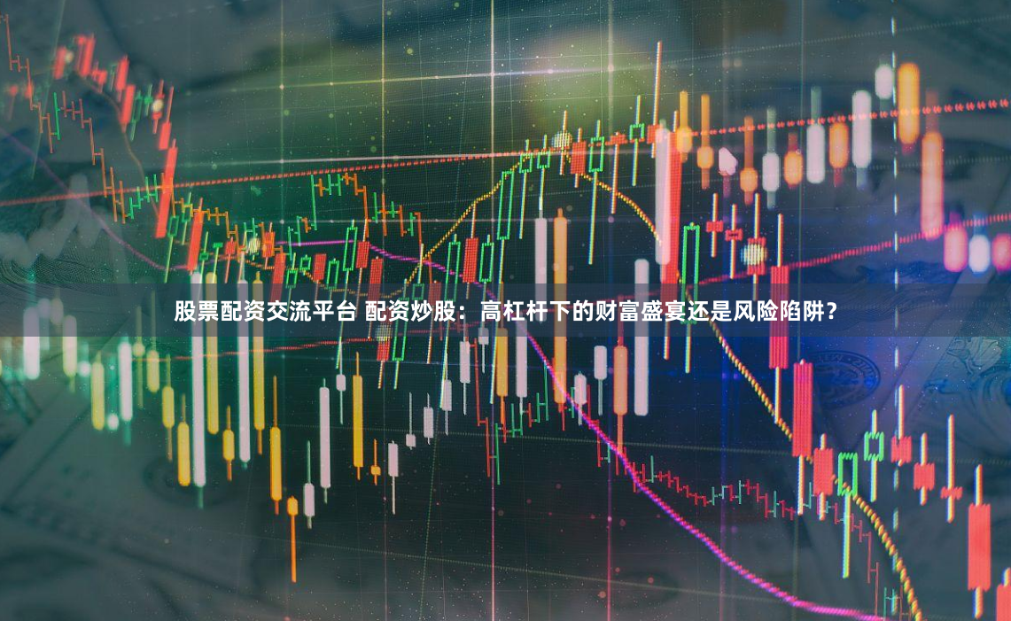 股票配资交流平台 配资炒股:高杠杆下的财富盛宴还是风险陷阱?