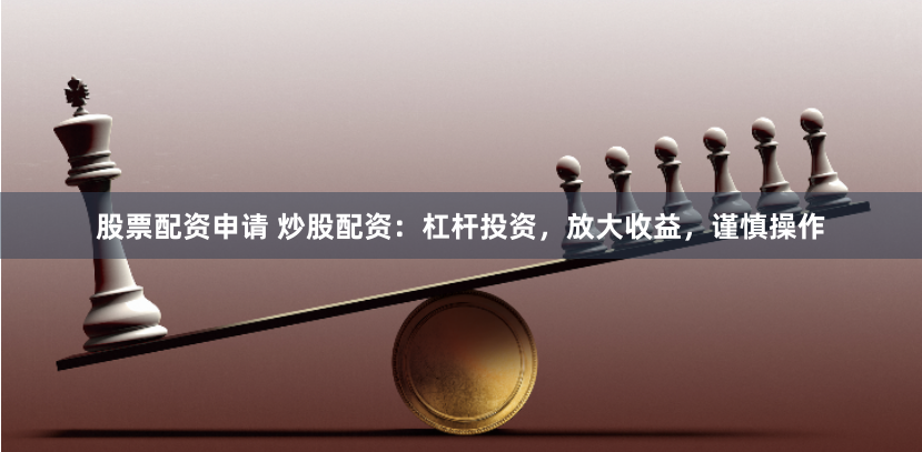 股票配资申请 炒股配资:杠杆投资,放大收益,谨慎操作