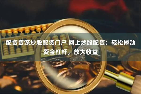 配资资深炒股配资门户 网上炒股配资：轻松撬动资金杠杆，放大收益