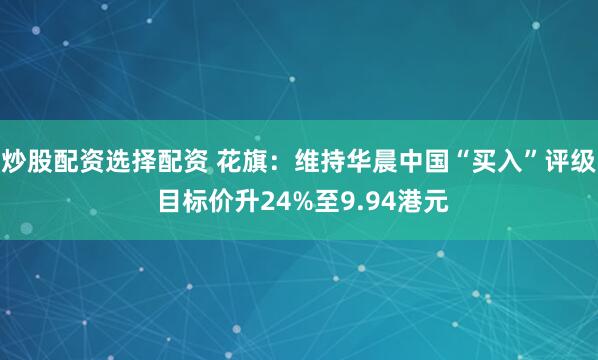 炒股配资选择配资 花旗:维持华晨中国“买入”评级 目标价升24%至9.94港元