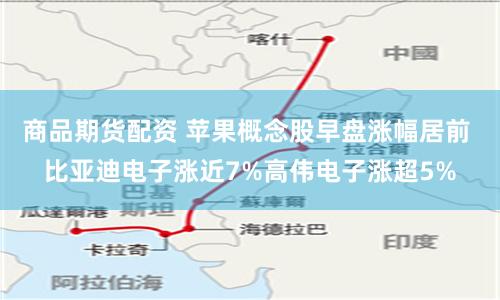 商品期货配资 苹果概念股早盘涨幅居前 比亚迪电子涨近7%高伟电子涨超5%