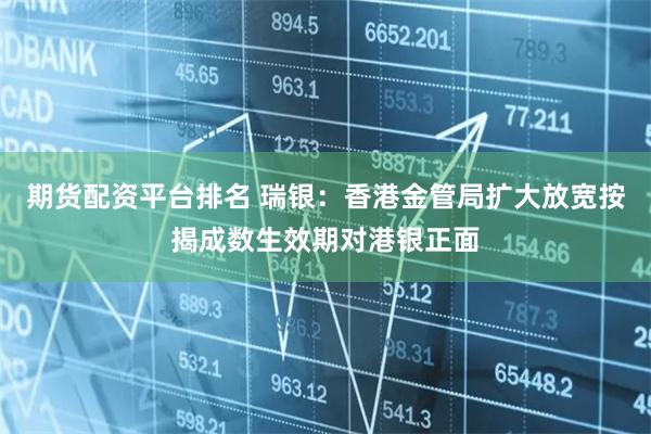 期货配资平台排名 瑞银：香港金管局扩大放宽按揭成数生效期对港银正面