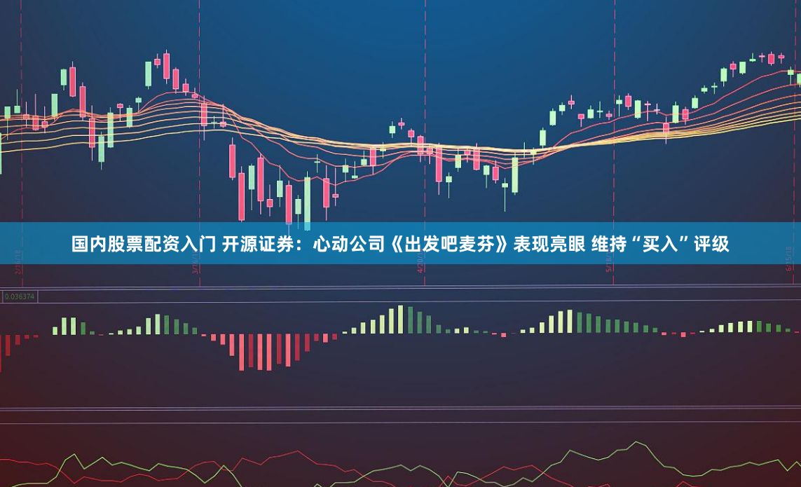 国内股票配资入门 开源证券：心动公司《出发吧麦芬》表现亮眼 维持“买入”评级