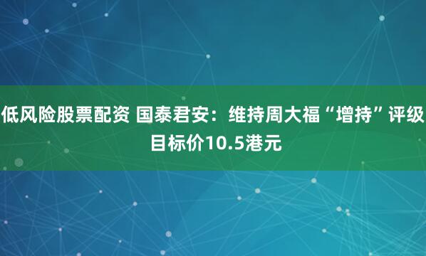 低风险股票配资 国泰君安：维持周大福“增持”评级 目标价10.5港元