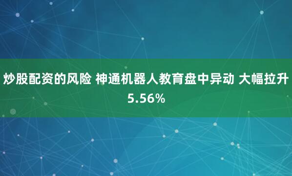 炒股配资的风险 神通机器人教育盘中异动 大幅拉升5.56%