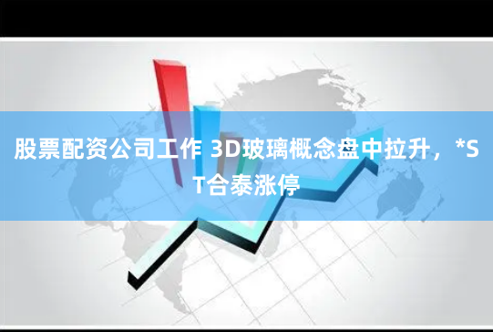 股票配资公司工作 3D玻璃概念盘中拉升，*ST合泰涨停