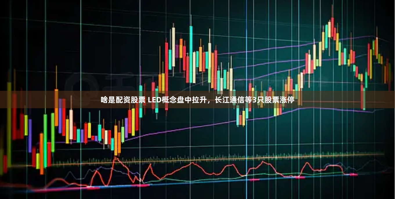 啥是配资股票 LED概念盘中拉升，长江通信等3只股票涨停