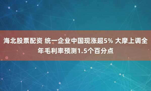 海北股票配资 统一企业中国现涨超5% 大摩上调全年毛利率预测1.5个百分点
