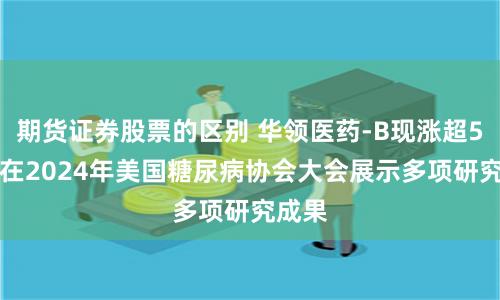 期货证券股票的区别 华领医药-B现涨超5% 将在2024年美国糖尿病协会大会展示多项研究成果