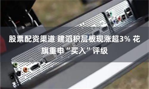 股票配资渠道 建滔积层板现涨超3% 花旗重申“买入”评级