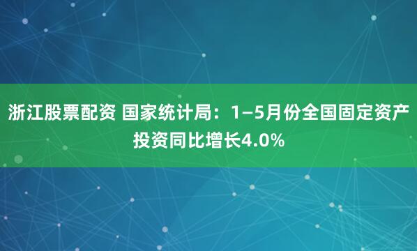 浙江股票配资 国家统计局：1—5月份全国固定资产投资同比增长4.0%