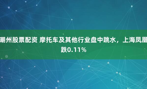 潮州股票配资 摩托车及其他行业盘中跳水，上海凤凰跌0.11%
