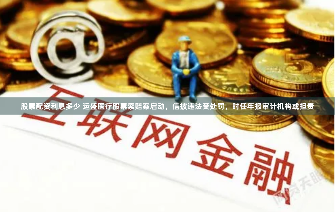 股票配资利息多少 运盛医疗股票索赔案启动，信披违法受处罚，时任年报审计机构或担责
