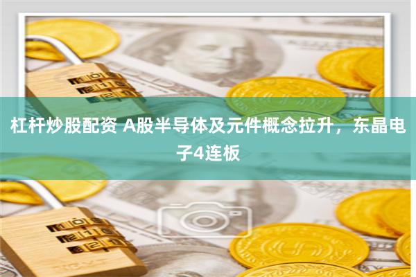 杠杆炒股配资 A股半导体及元件概念拉升，东晶电子4连板