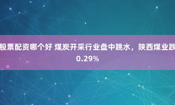 股票配资哪个好 煤炭开采行业盘中跳水，陕西煤业跌0.29%