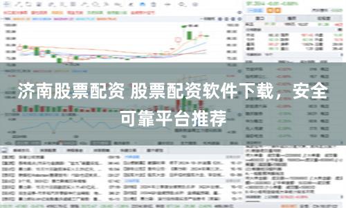 济南股票配资 股票配资软件下载，安全可靠平台推荐