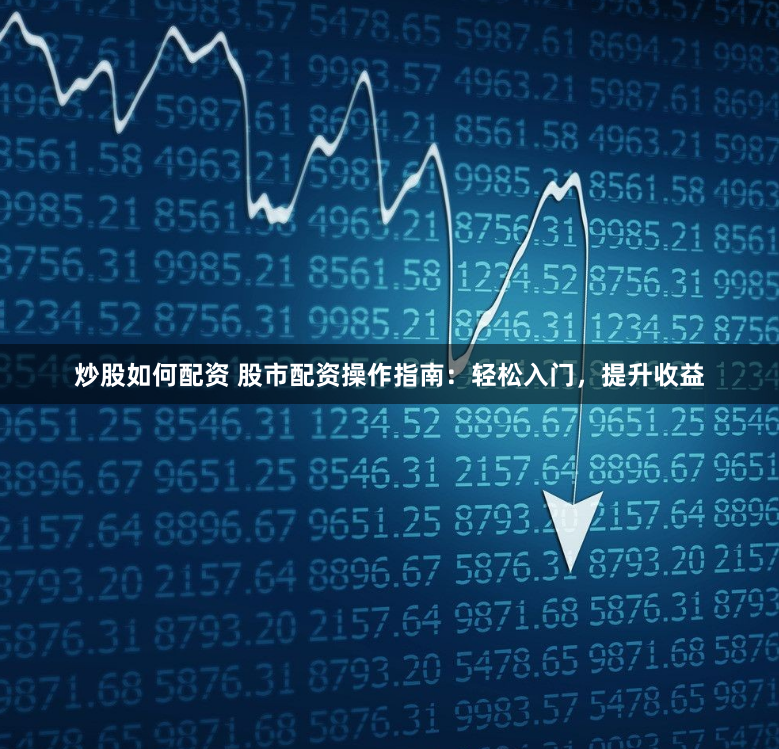 炒股如何配资 股市配资操作指南：轻松入门，提升收益