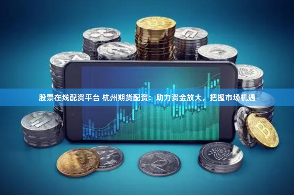 股票在线配资平台 杭州期货配资：助力资金放大，把握市场机遇
