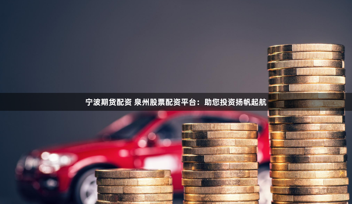 宁波期货配资 泉州股票配资平台：助您投资扬帆起航