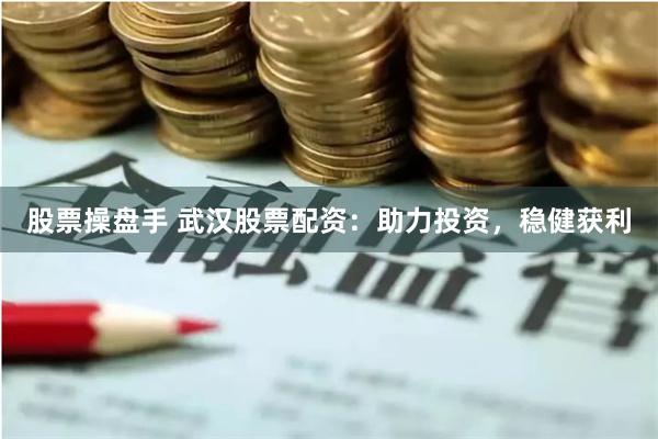 股票操盘手 武汉股票配资：助力投资，稳健获利