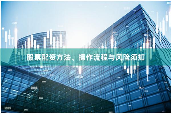 股票配资方法、操作流程与风险须知
