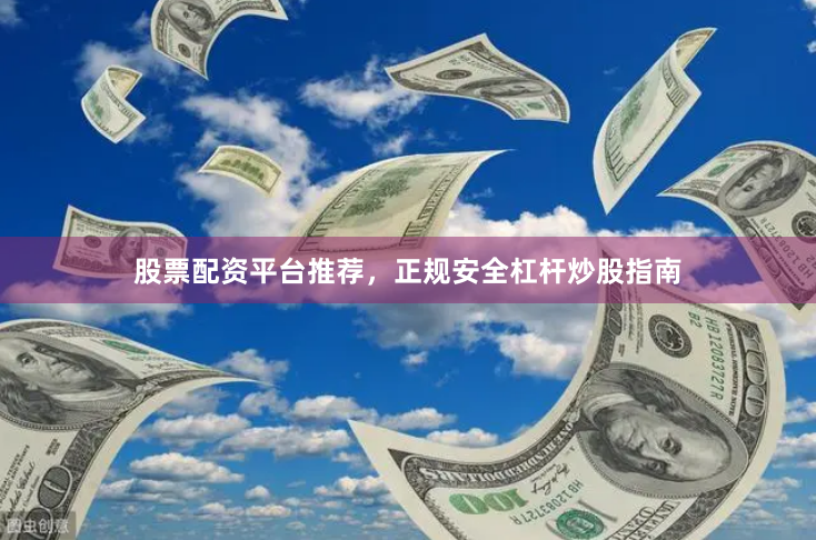 股票配资平台推荐,正规安全杠杆炒股指南