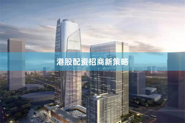 港股配资招商新策略