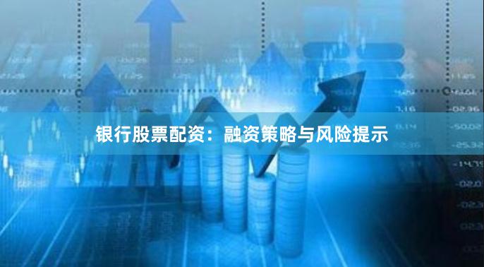 银行股票配资：融资策略与风险提示
