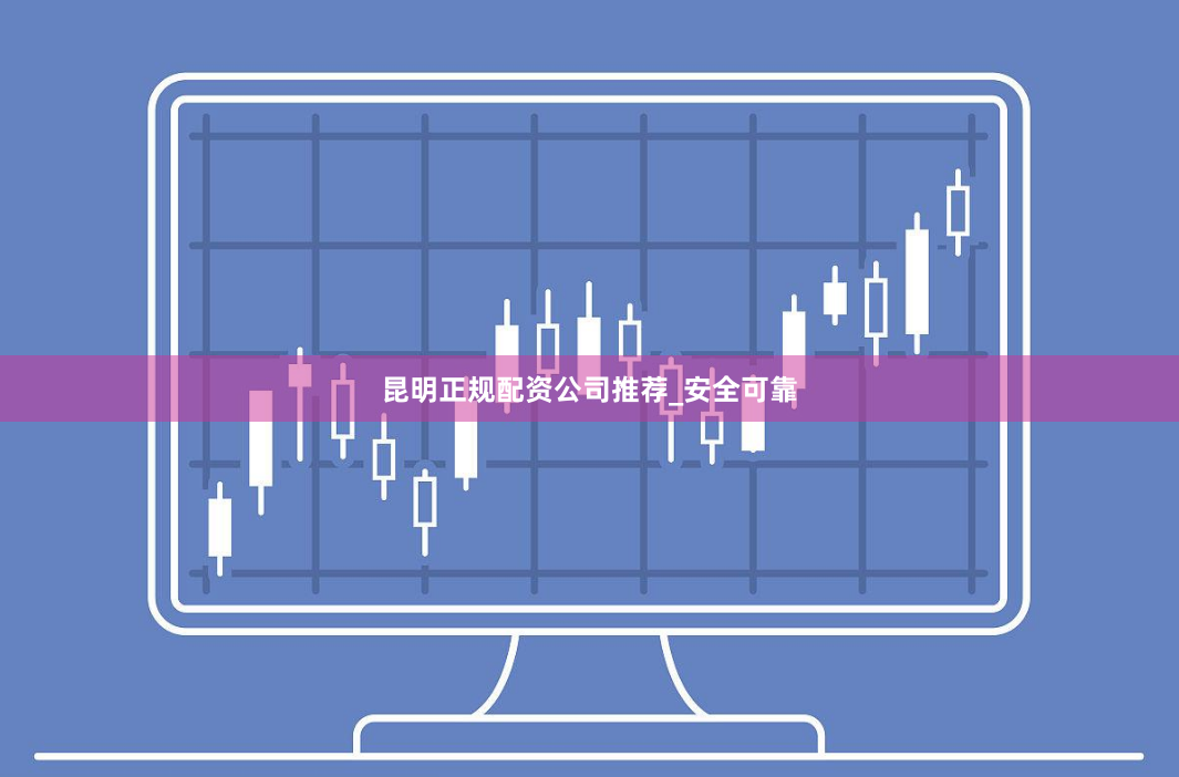 昆明正规配资公司推荐_安全可靠