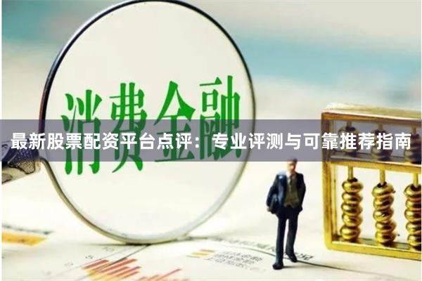 最新股票配资平台点评：专业评测与可靠推荐指南