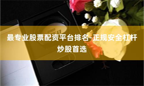 最专业股票配资平台排名-正规安全杠杆炒股首选
