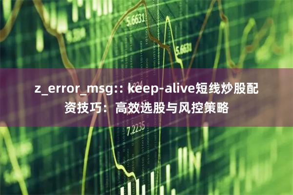 z_error_msg:: keep-alive短线炒股配资技巧：高效选股与风控策略