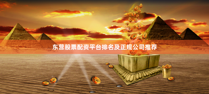 东营股票配资平台排名及正规公司推荐