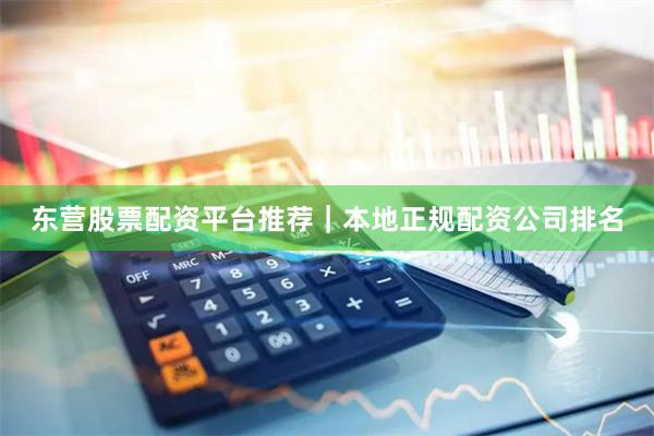 东营股票配资平台推荐｜本地正规配资公司排名
