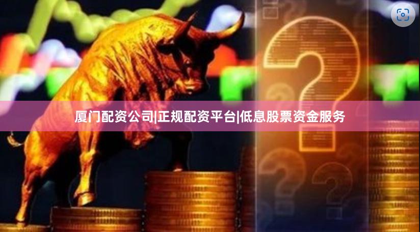 厦门配资公司|正规配资平台|低息股票资金服务