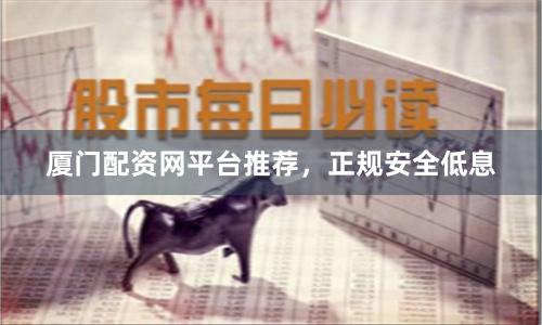 厦门配资网平台推荐，正规安全低息