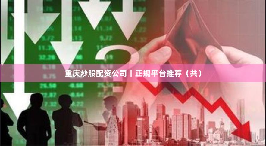 重庆炒股配资公司丨正规平台推荐（共）