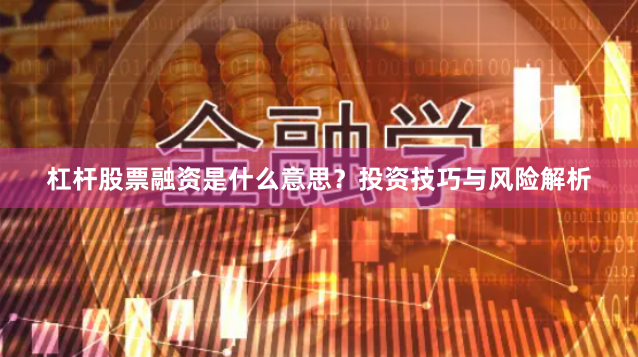 杠杆股票融资是什么意思？投资技巧与风险解析