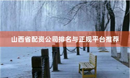 山西省配资公司排名与正规平台推荐