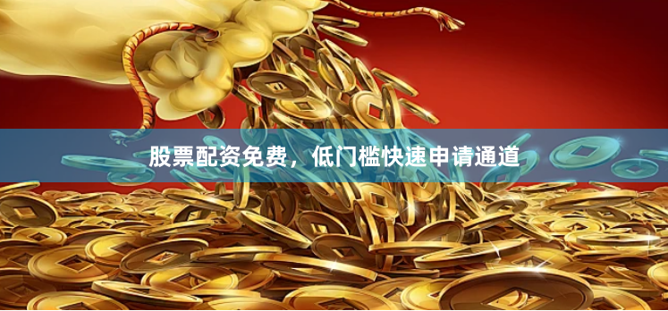 股票配资免费，低门槛快速申请通道