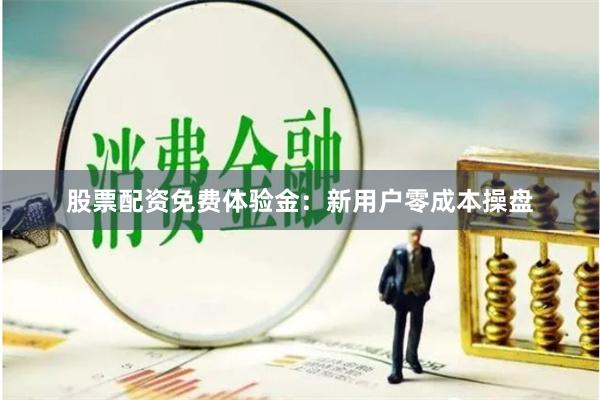 股票配资免费体验金：新用户零成本操盘