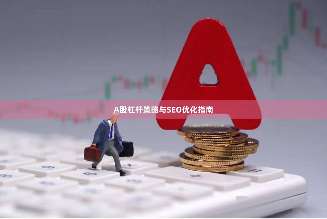 A股杠杆策略与SEO优化指南
