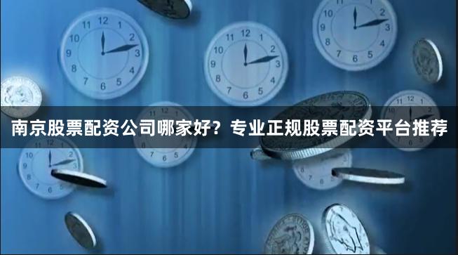 南京股票配资公司哪家好?专业正规股票配资平台推荐