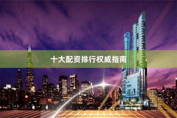 十大配资排行权威指南